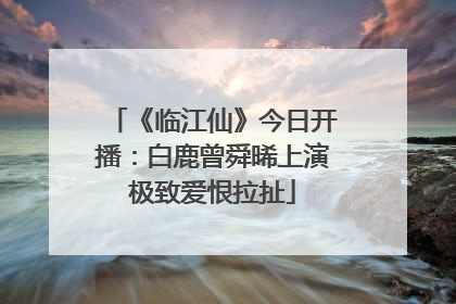 《临江仙》今日开播：白鹿曾舜晞上演极致爱恨拉扯