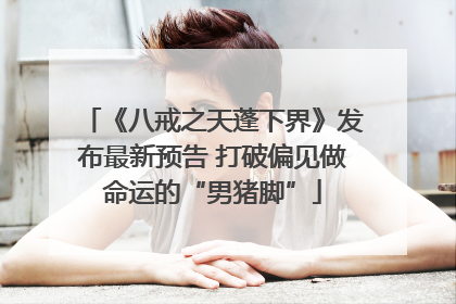 《八戒之天蓬下界》发布最新预告 打破偏见做命运的“男猪脚”