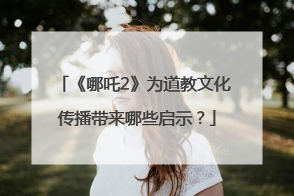 《哪吒2》为道教文化传播带来哪些启示？