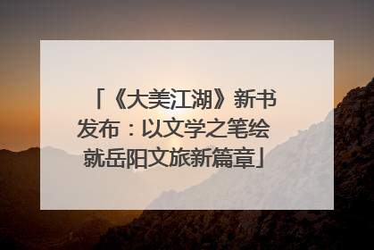 《大美江湖》新书发布：以文学之笔绘就岳阳文旅新篇章