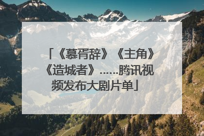 《慕胥辞》《主角》《造城者》……腾讯视频发布大剧片单