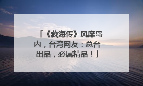 《藏海传》风靡岛内，台湾网友：总台出品，必属精品！
