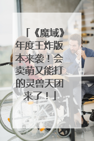 《魔域》年度王炸版本来袭！会卖萌又能打的灵兽天团来了！