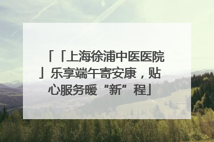 「上海徐浦中医医院」乐享端午寄安康，贴心服务暖“新”程