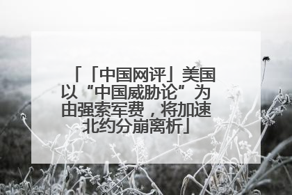「中国网评」美国以“中国威胁论”为由强索军费，将加速北约分崩离析