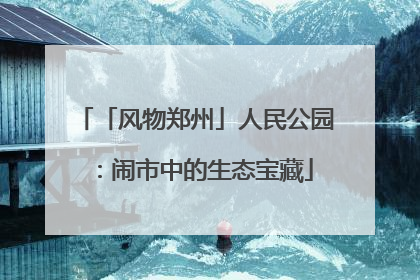 「风物郑州」人民公园：闹市中的生态宝藏