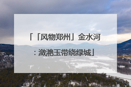 「风物郑州」金水河：潋滟玉带绕绿城