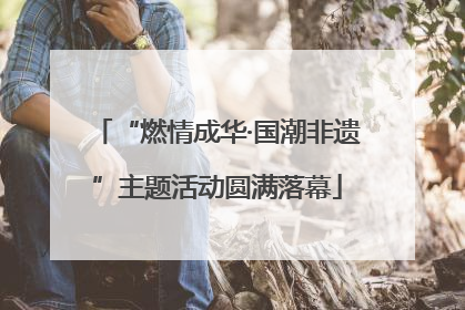 “燃情成华·国潮非遗”主题活动圆满落幕