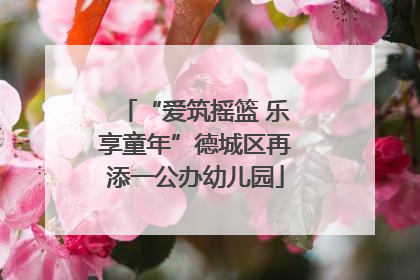 “爱筑摇篮 乐享童年”德城区再添一公办幼儿园