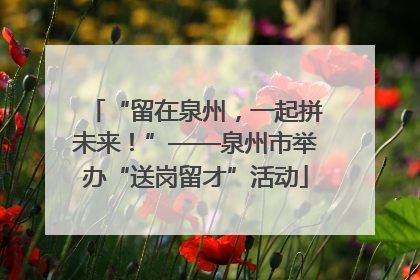 “留在泉州，一起拼未来！”——泉州市举办“送岗留才”活动
