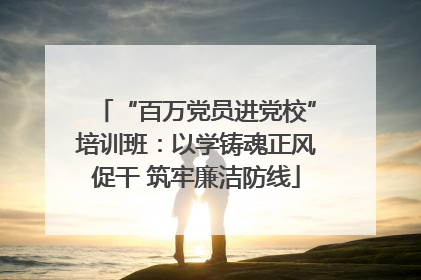 “百万党员进党校”培训班：以学铸魂正风促干 筑牢廉洁防线