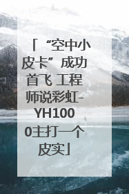 “空中小皮卡”成功首飞 工程师说彩虹-YH1000主打一个皮实