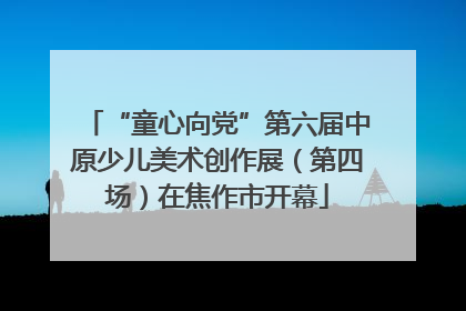 “童心向党”第六届中原少儿美术创作展（第四场）在焦作市开幕