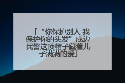 “你保护别人 我保护你的头发”戍边民警这顶帽子藏着儿子满满的爱