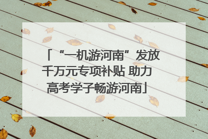 “一机游河南”发放千万元专项补贴 助力高考学子畅游河南
