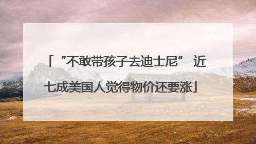 “不敢带孩子去迪士尼” 近七成美国人觉得物价还要涨
