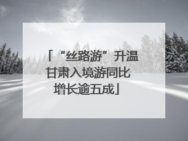 “丝路游”升温 甘肃入境游同比增长逾五成