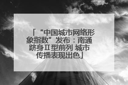 “中国城市网络形象指数”发布：南通跻身Ⅱ型前列 城市传播表现出色