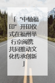 “中轴福印”开印仪式在福州举行京闽携 共同推动文化传承创新