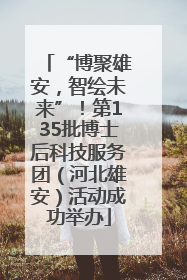 “博聚雄安，智绘未来”！第135批博士后科技服务团（河北雄安）活动成功举办