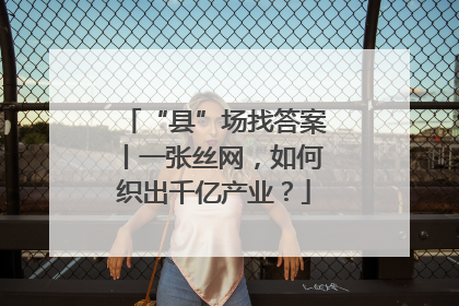 “县”场找答案丨一张丝网，如何织出千亿产业？