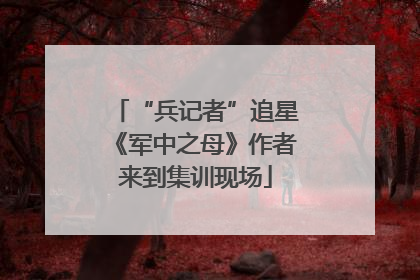 “兵记者”追星《军中之母》作者来到集训现场