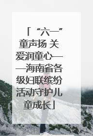 “六一”童声扬 关爱润童心——海南省各级妇联缤纷活动守护儿童成长