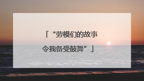 “劳模们的故事令我备受鼓舞”