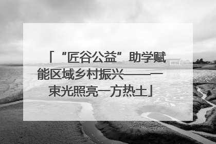 “匠谷公益”助学赋能区域乡村振兴——一束光照亮一方热土