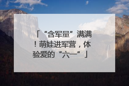 “含军量”满满！萌娃进军营，体验爱的“六一”