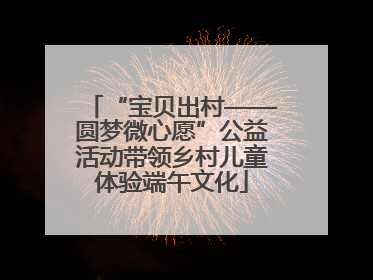 “宝贝出村——圆梦微心愿”公益活动带领乡村儿童体验端午文化