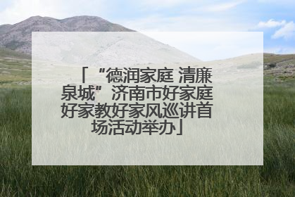“德润家庭 清廉泉城”济南市好家庭好家教好家风巡讲首场活动举办