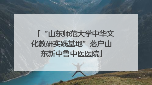 “山东师范大学中华文化教研实践基地”落户山东新中鲁中医医院