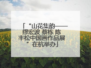 “山花集韵——缪宏波 蔡栋 陈丰松中国画作品展”在杭举办