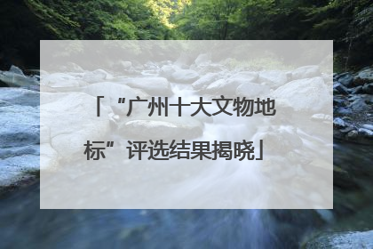 “广州十大文物地标”评选结果揭晓