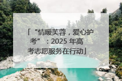 “情暖芙蓉，爱心护考”：2025 年高考志愿服务在行动