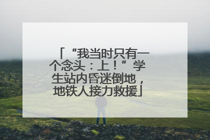 “我当时只有一个念头：上！”学生站内昏迷倒地，地铁人接力救援