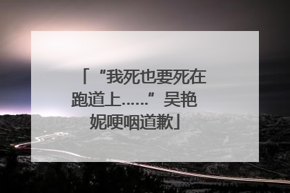 “我死也要死在跑道上……”吴艳妮哽咽道歉