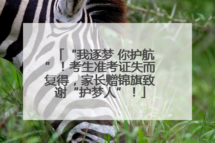 “我逐梦 你护航”！考生准考证失而复得，家长赠锦旗致谢“护梦人”！