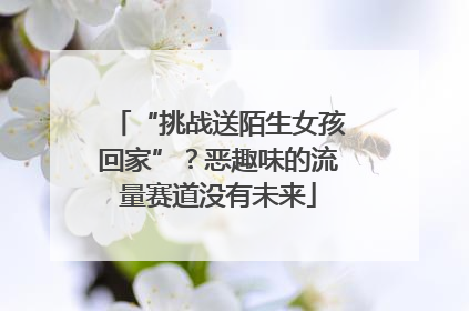 “挑战送陌生女孩回家”？恶趣味的流量赛道没有未来