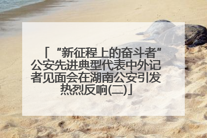 “新征程上的奋斗者”公安先进典型代表中外记者见面会在湖南公安引发热烈反响(二)