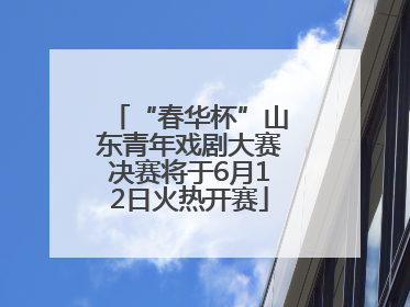 “春华杯”山东青年戏剧大赛决赛将于6月12日火热开赛