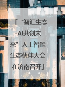 “智汇生态-AI共创未来”人工智能生态伙伴大会在济南召开