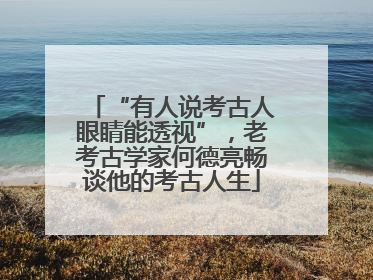 “有人说考古人眼睛能透视”，老考古学家何德亮畅谈他的考古人生