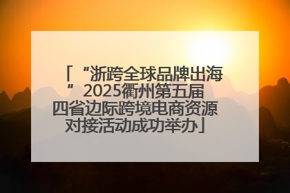 “浙跨全球品牌出海”2025衢州第五届四省边际跨境电商资源对接活动成功举办