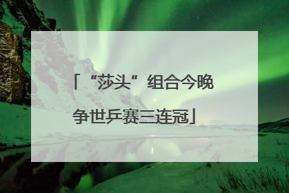 “莎头”组合今晚争世乒赛三连冠
