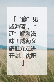 “豫”见威海蓝，“辽”解海滋味！威海文旅推介走进开封、沈阳