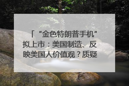 “金色特朗普手机”拟上市：美国制造、反映美国人价值观？质疑者：像天方夜谭