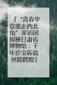 “青春华章重走西北角”采访团探秘甘肃省博物馆：千年珍宝诉说丝路辉煌