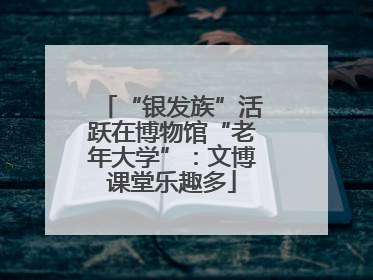 “银发族”活跃在博物馆“老年大学”：文博课堂乐趣多
